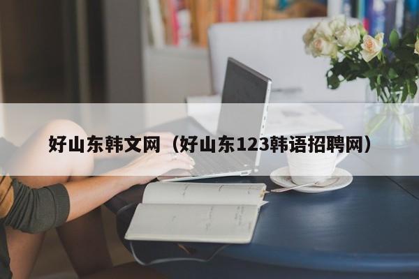 好山东韩文网(好山东123韩语招聘网)