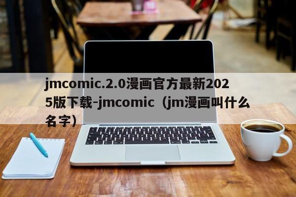jmcomic.2.0漫画官方最新2025版下载-jmcomic(jm漫画叫什么名字)