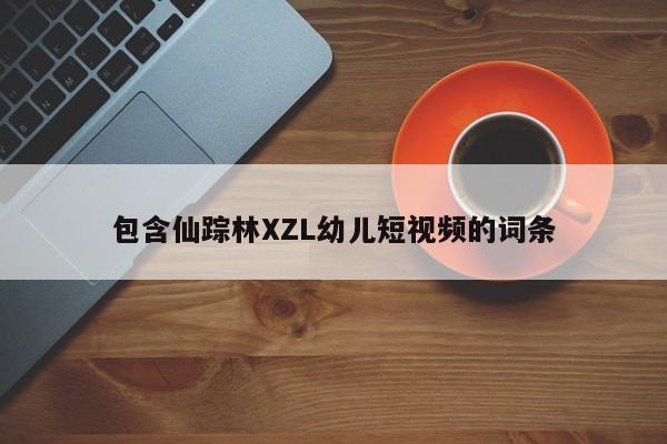 包含仙踪林XZL幼儿短视频的词条