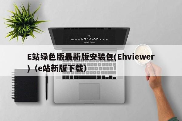 E站绿色版最新版安装包(Ehviewer)（e站新版下载）