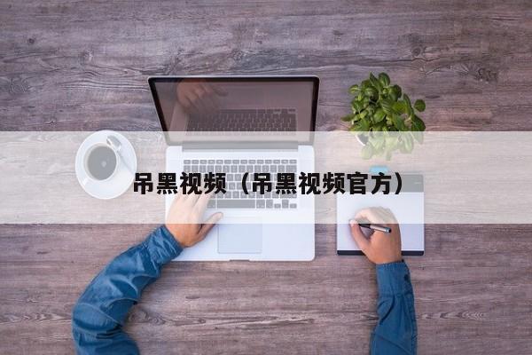 吊黑视频（吊黑视频官方）