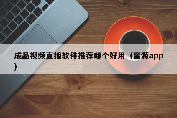 成品视频直播软件推荐哪个好用(蜜源app)