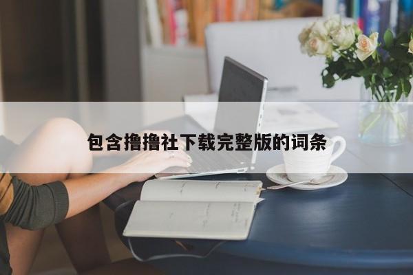 包含撸撸社下载完整版的词条