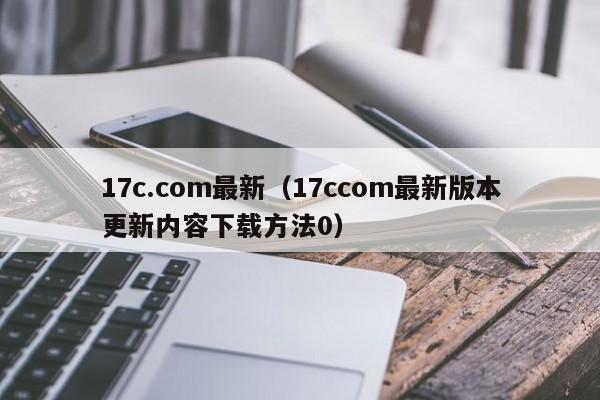 17c.com最新(17ccom最新版本更新内容下载方法0)