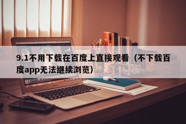 9.1不用下载在百度上直接观看(不下载百度app无法继续浏览)