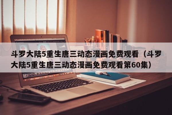 斗罗大陆5重生唐三动态漫画免费观看(斗罗大陆5重生唐三动态漫画免费观看第60集)