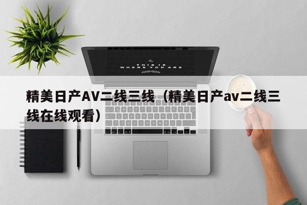 精美日产AV二线三线(精美日产av二线三线在线观看)