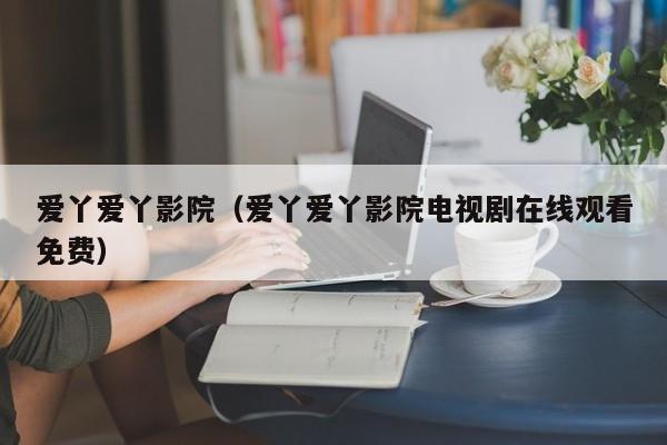 爱丫爱丫影院(爱丫爱丫影院电视剧在线观看免费)