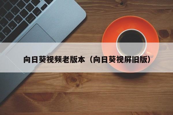 向日葵视频老版本(向日葵视屏旧版)