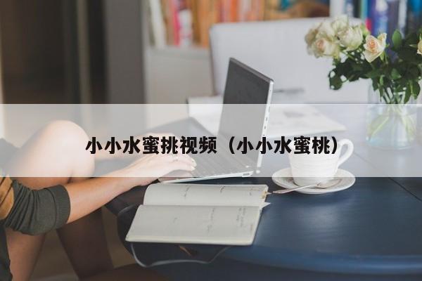 小小水蜜挑视频（小小水蜜桃）