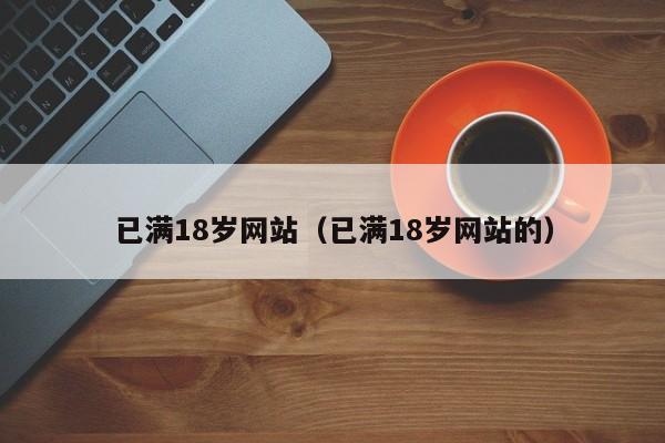 已满18岁网站（已满18岁网站的）