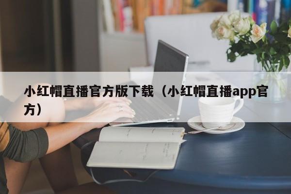 小红帽直播官方版下载（小红帽直播app官方）