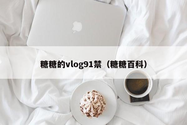 糖糖的vlog91禁（糖糖百科）