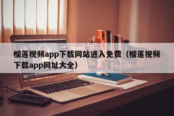 榴莲视频app下载网站进入免费（榴莲视频下载app网址大全）