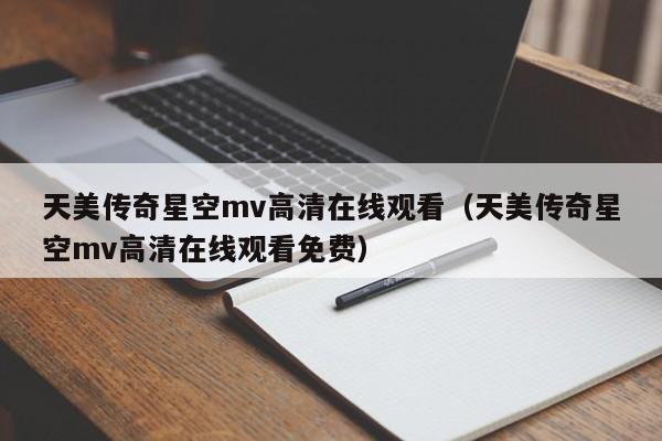 天美传奇星空mv高清在线观看（天美传奇星空mv高清在线观看免费）