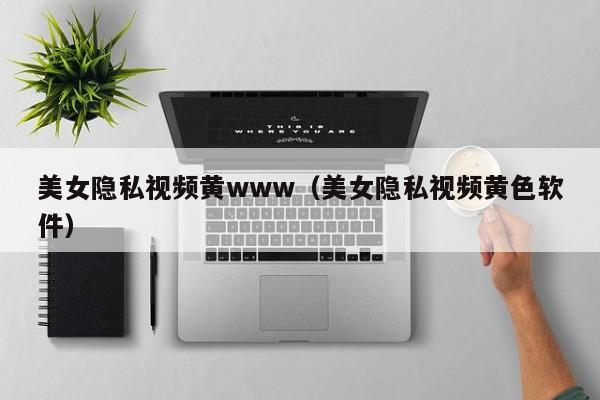 美女隐私视频黄www（美女隐私视频黄色软件）
