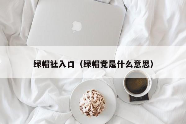 绿帽社入口（绿帽党是什么意思）