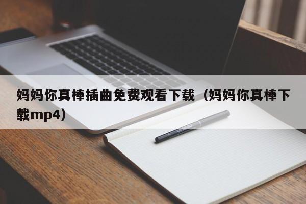 妈妈你真棒插曲免费观看下载（妈妈你真棒下载mp4）
