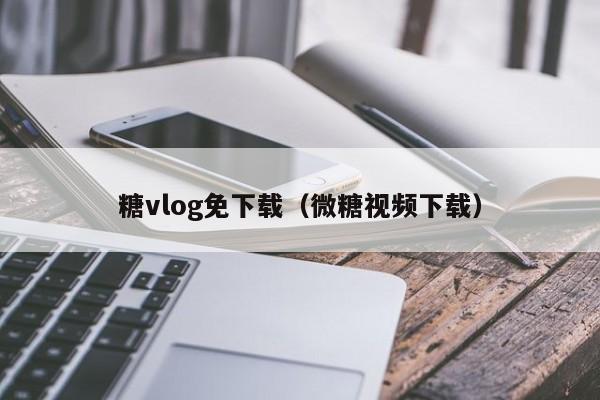 糖vlog免下载（微糖视频下载）