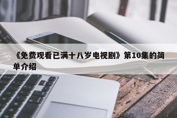 《免费观看已满十八岁电视剧》第10集的简单介绍