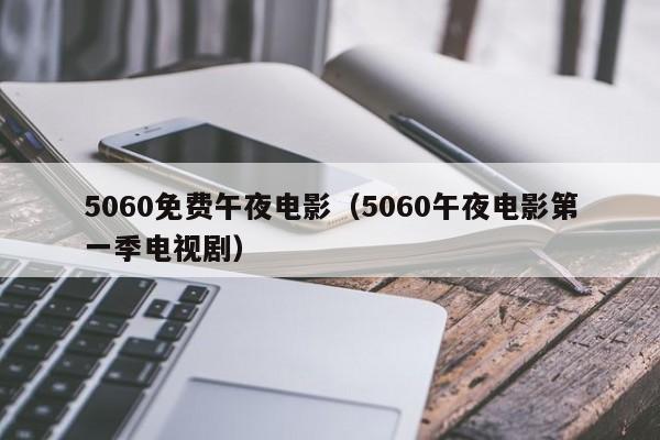 5060免费午夜电影（5060午夜电影第一季电视剧）
