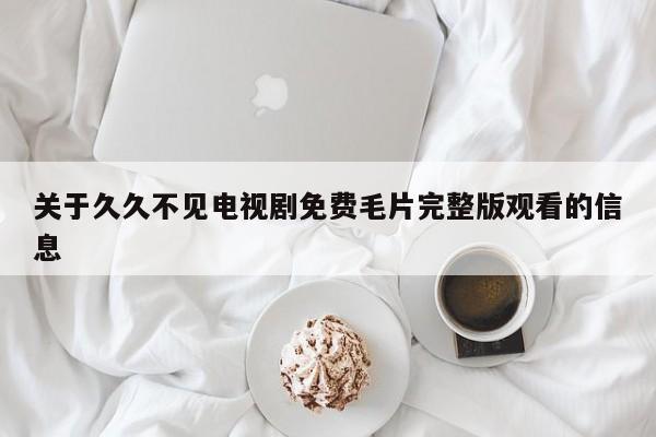 关于久久不见电视剧免费毛片完整版观看的信息