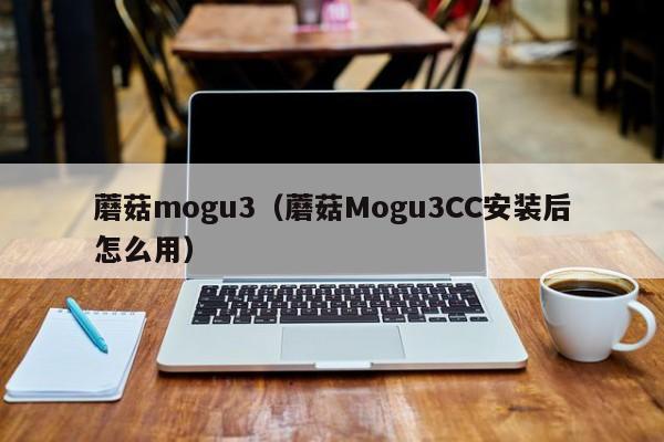 蘑菇mogu3（蘑菇Mogu3CC安装后怎么用）