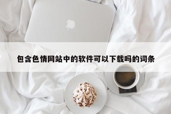 包含色情网站中的软件可以下载吗的词条