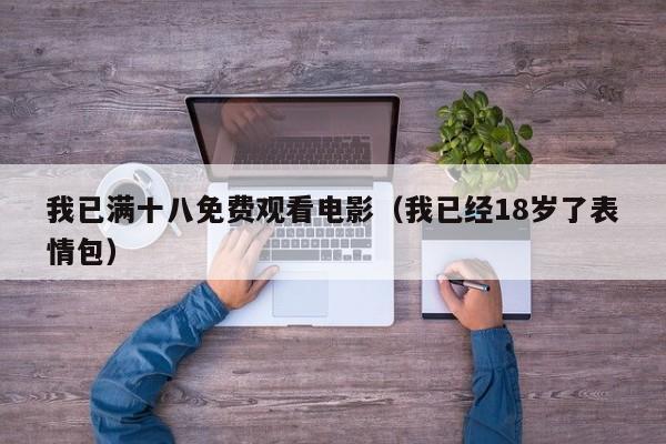我已满十八免费观看电影（我已经18岁了表情包）