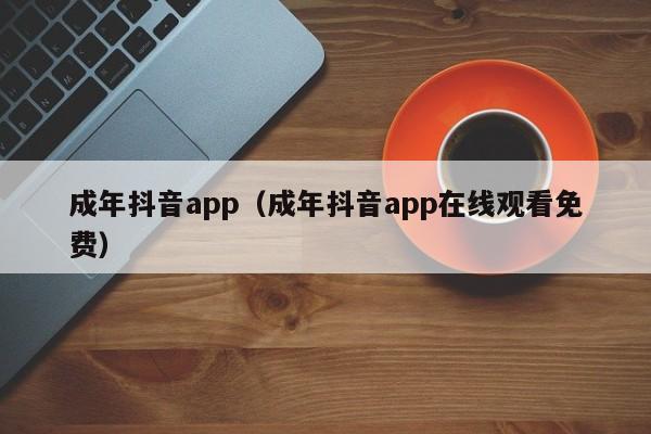 成年抖音app（成年抖音app在线观看免费）
