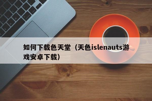 如何下载色天堂(天色islenauts游戏安卓下载)