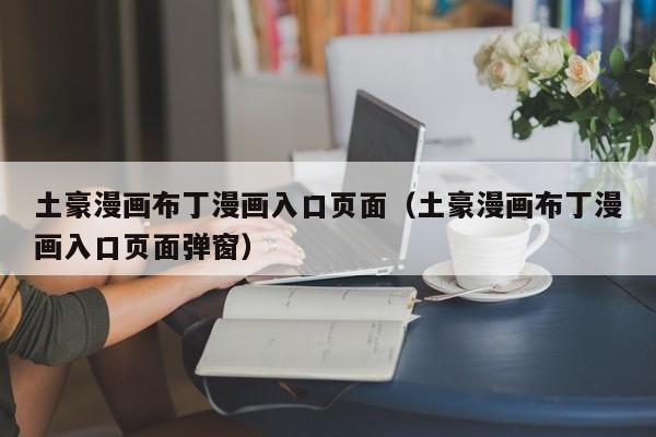 土豪漫画布丁漫画入口页面(土豪漫画布丁漫画入口页面弹窗)