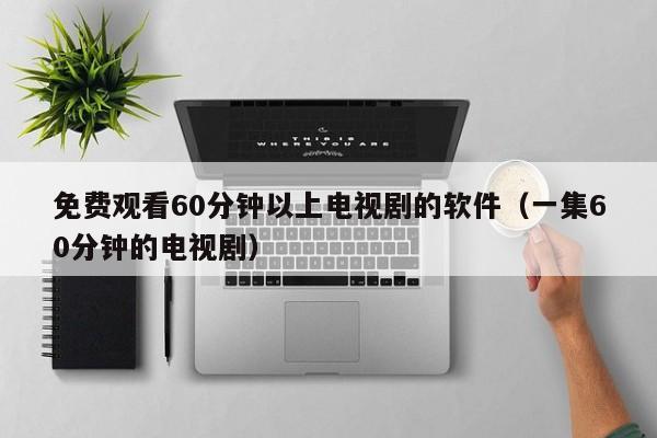 免费观看60分钟以上电视剧的软件(一集60分钟的电视剧)