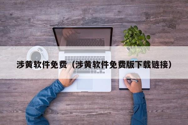 涉黄软件免费(涉黄软件免费版下载链接)