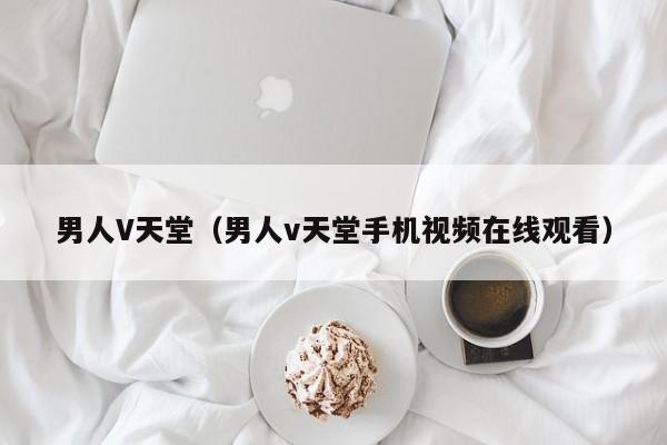 男人V天堂(男人v天堂手机视频在线观看)
