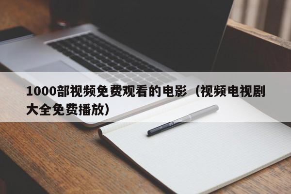 1000部视频免费观看的电影(视频电视剧大全免费播放)