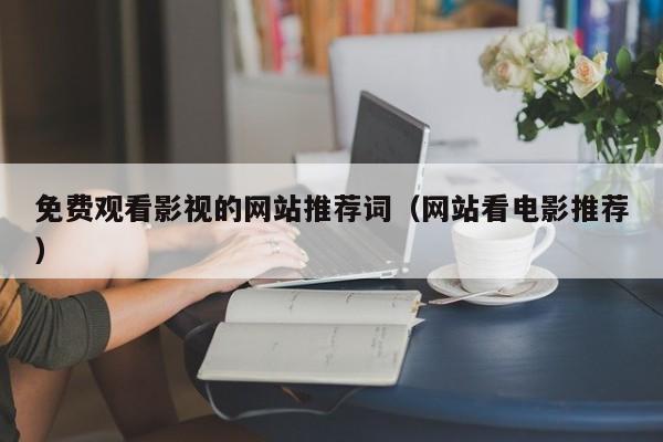 免费观看影视的网站推荐词(网站看电影推荐)