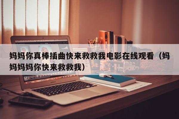 妈妈你真棒插曲快来救救我电影在线观看(妈妈妈妈你快来救救我)