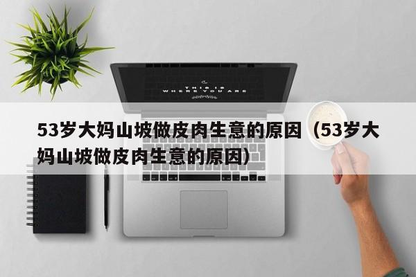 53岁大妈山坡做皮肉生意的原因(53岁大妈山坡做皮肉生意的原因)