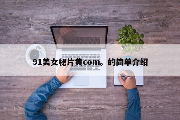 91美女秘片黄com。的简单介绍