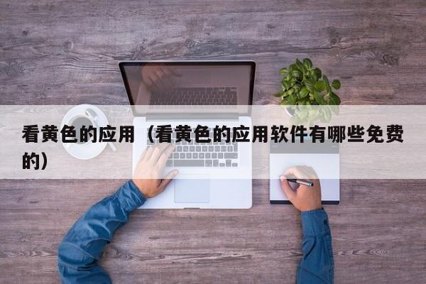 看黄色的应用（看黄色的应用软件有哪些免费的）