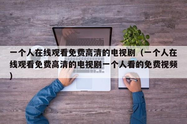 一个人在线观看免费高清的电视剧（一个人在线观看免费高清的电视剧一个人看的免费视频）