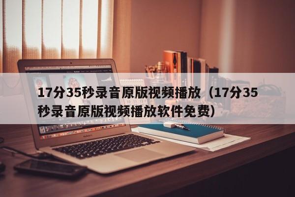 17分35秒录音原版视频播放（17分35秒录音原版视频播放软件免费）