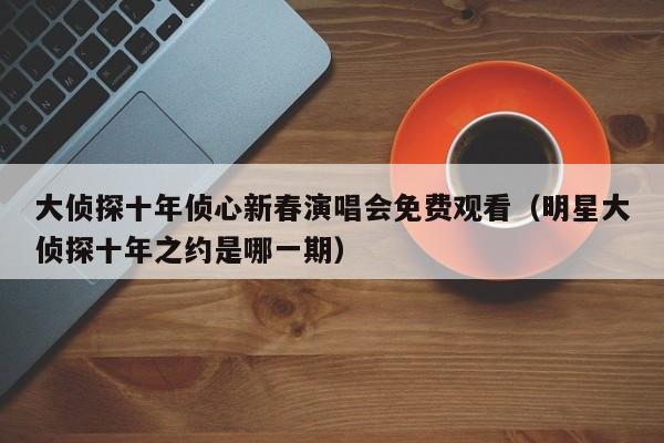 大侦探十年侦心新春演唱会免费观看（明星大侦探十年之约是哪一期）