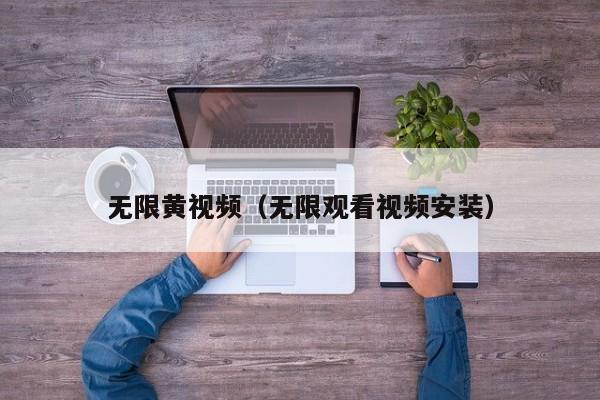 无限黄视频（无限观看视频安装）