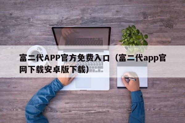 富二代APP官方免费入口（富二代app官网下载安卓版下载）