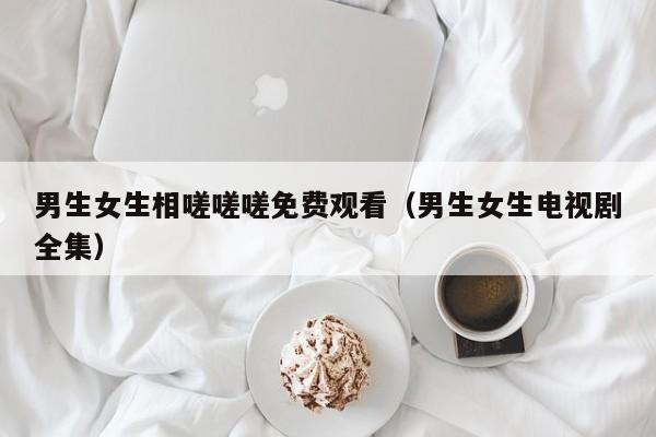 男生女生相嗟嗟嗟免费观看（男生女生电视剧全集）