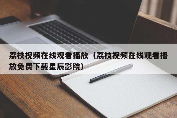 荔枝视频在线观看播放（荔枝视频在线观看播放免费下载星辰影院）