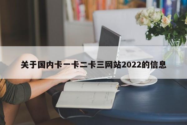 关于国内卡一卡二卡三网站2022的信息