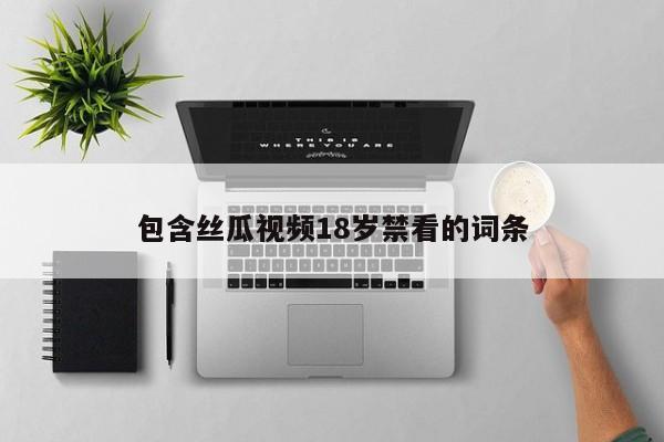 包含丝瓜视频18岁禁看的词条